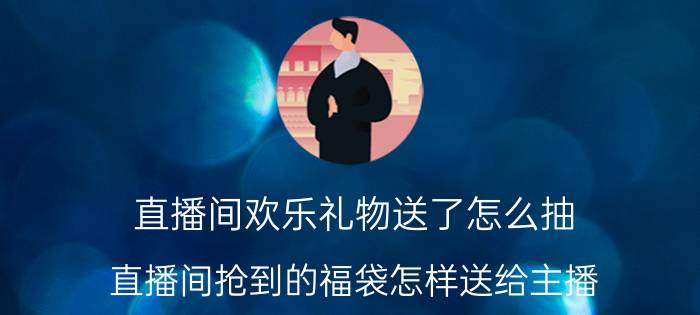 直播间欢乐礼物送了怎么抽 直播间抢到的福袋怎样送给主播？